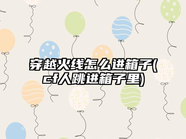 穿越火线怎么进箱子(cf人跳进箱子里)