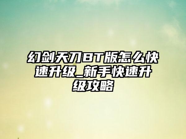 幻剑天刀BT版怎么快速升级_新手快速升级攻略