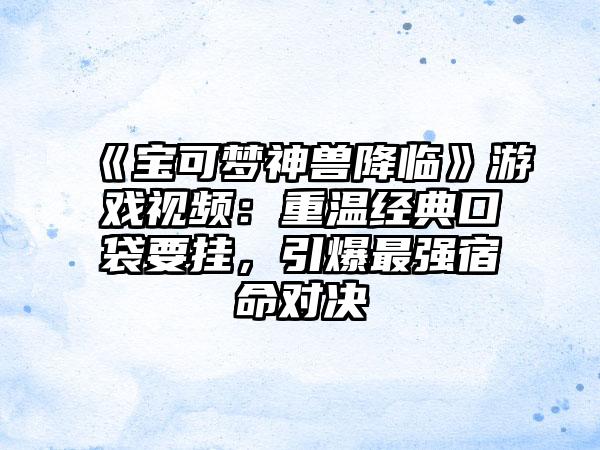 《宝可梦神兽降临》游戏视频：重温经典口袋要挂，引爆最强宿命对决