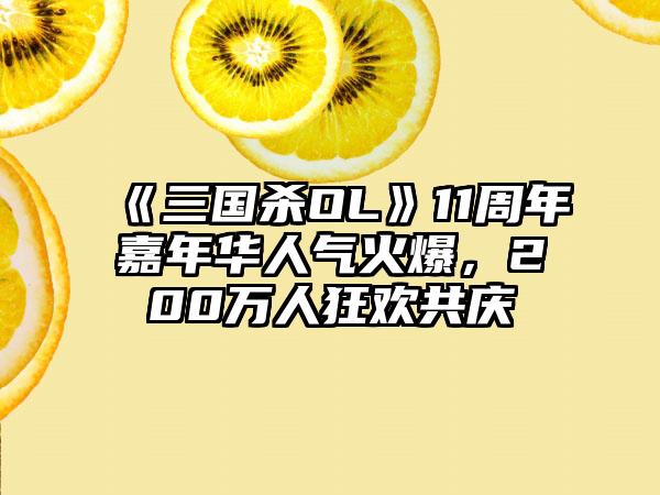 《三国杀OL》11周年嘉年华人气火爆，200万人狂欢共庆