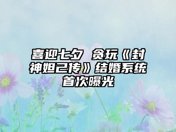 喜迎七夕 贪玩《封神妲己传》结婚系统首次曝光