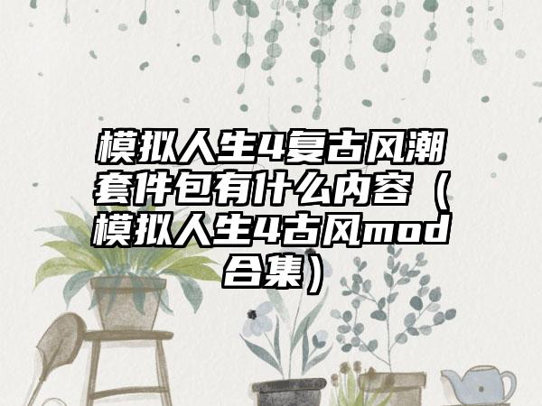 模拟人生4复古风潮套件包有什么内容（模拟人生4古风mod合集）