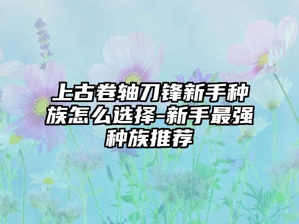 上古卷轴刀锋新手种族怎么选择-新手最强种族推荐