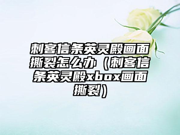 刺客信条英灵殿画面撕裂怎么办（刺客信条英灵殿xbox画面撕裂）