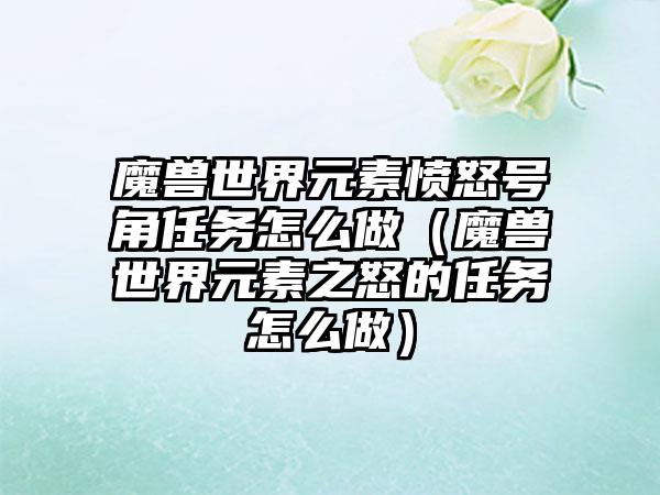 魔兽世界元素愤怒号角任务怎么做（魔兽世界元素之怒的任务怎么做）