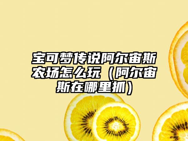 宝可梦传说阿尔宙斯农场怎么玩（阿尔宙斯在哪里抓）