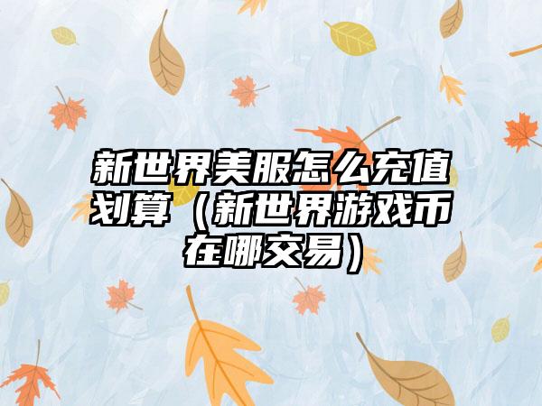 新世界美服怎么充值划算（新世界游戏币在哪交易）