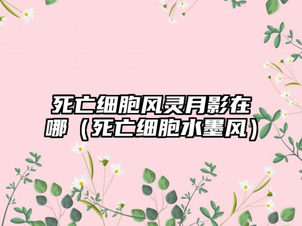 死亡细胞风灵月影在哪（死亡细胞水墨风）