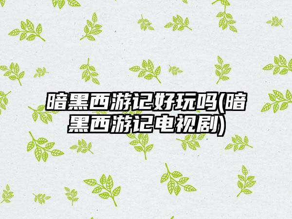 暗黑西游记好玩吗(暗黑西游记电视剧)