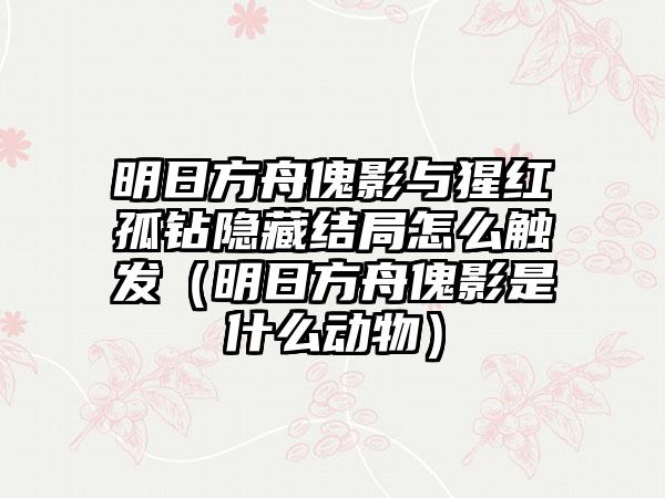 明日方舟傀影与猩红孤钻隐藏结局怎么触发（明日方舟傀影是什么动物）