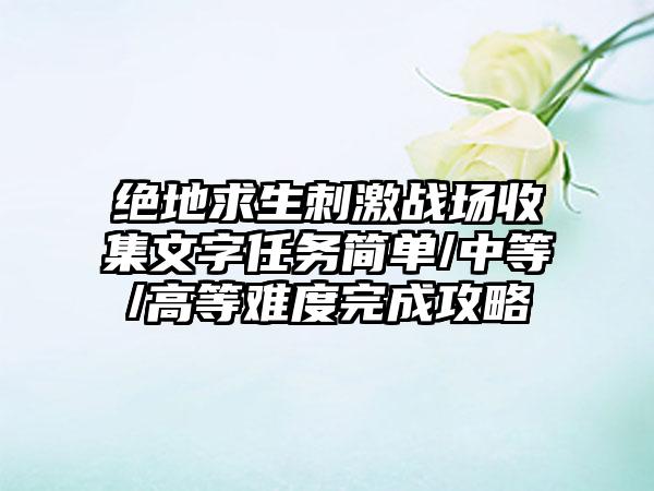 绝地求生刺激战场收集文字任务简单/中等/高等难度完成攻略