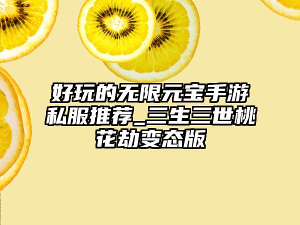 好玩的无限元宝手游私服推荐_三生三世桃花劫变态版