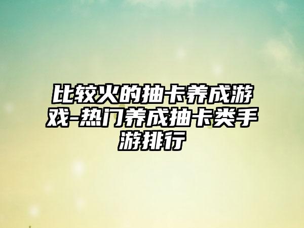 比较火的抽卡养成游戏-热门养成抽卡类手游排行