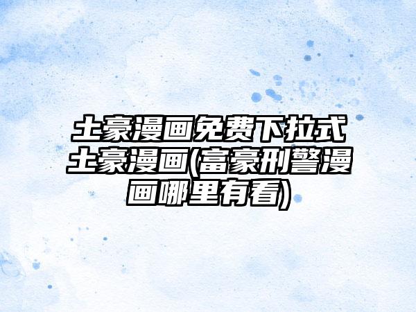 土豪漫画免费下拉式土豪漫画(富豪刑警漫画哪里有看)