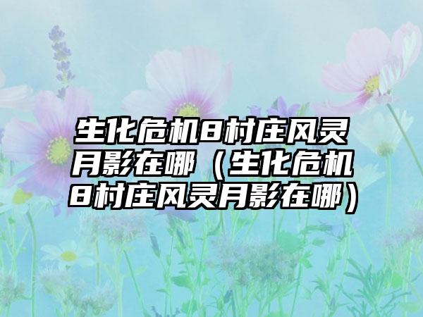 生化危机8村庄风灵月影在哪（生化危机8村庄风灵月影在哪）