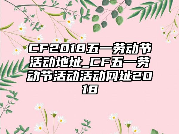 CF2018五一劳动节活动地址_CF五一劳动节活动活动网址2018