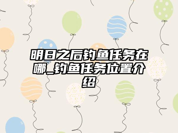 明日之后钓鱼任务在哪_钓鱼任务位置介绍