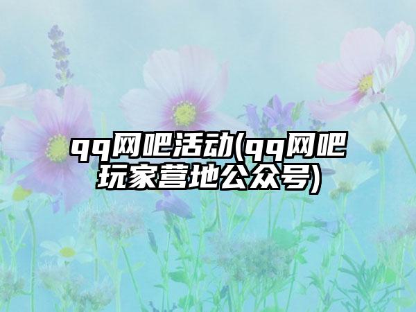 qq网吧活动(qq网吧玩家营地公众号)