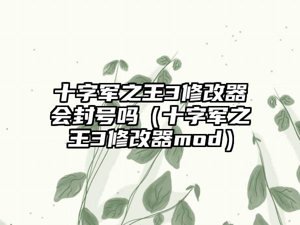 十字军之王3修改器会封号吗（十字军之王3修改器mod）