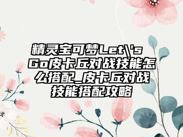 精灵宝可梦Let\'s Go皮卡丘对战技能怎么搭配_皮卡丘对战技能搭配攻略