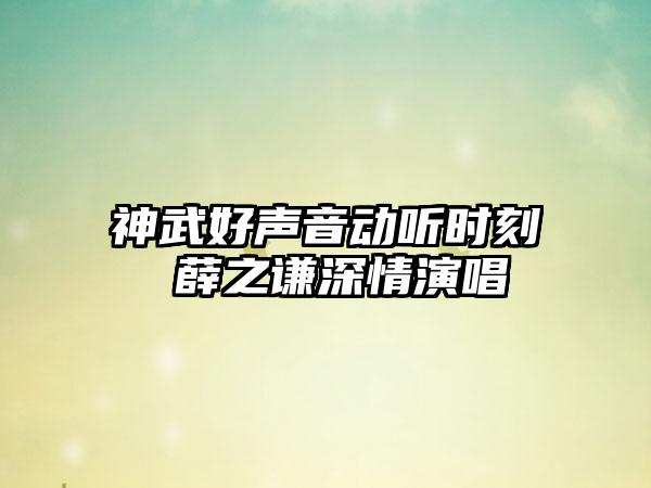 神武好声音动听时刻 薛之谦深情演唱