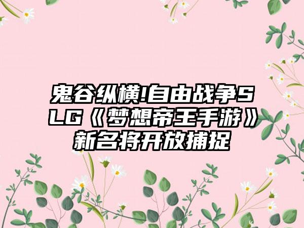 鬼谷纵横!自由战争SLG《梦想帝王手游》新名将开放捕捉