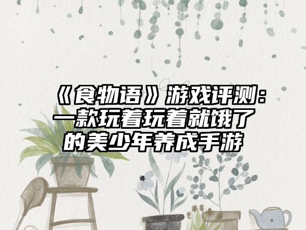 《食物语》游戏评测：一款玩着玩着就饿了的美少年养成手游