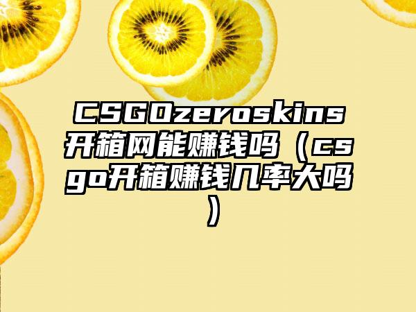 CSGOzeroskins开箱网能赚钱吗（csgo开箱赚钱几率大吗）