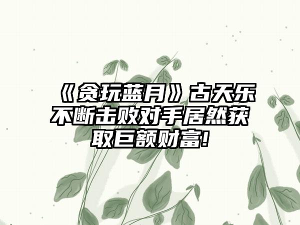 《贪玩蓝月》古天乐不断击败对手居然获取巨额财富!