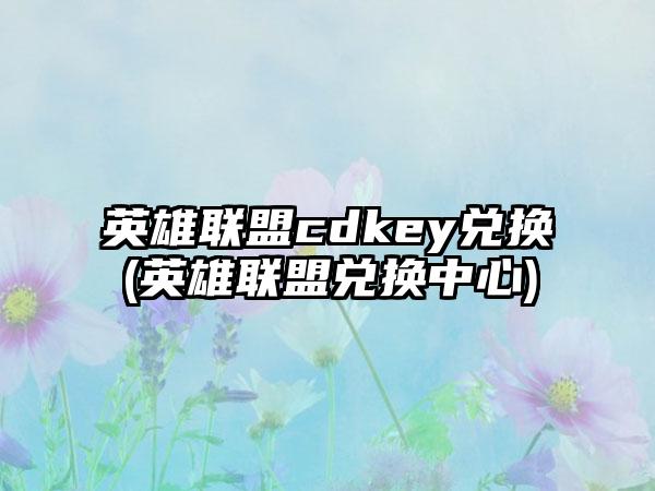 英雄联盟cdkey兑换(英雄联盟兑换中心)