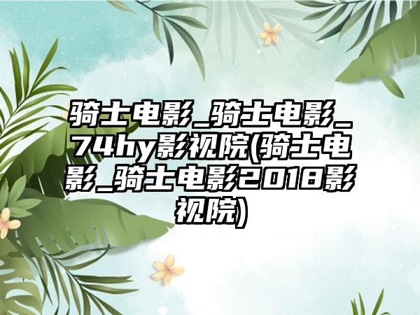 骑士电影_骑士电影_74hy影视院(骑士电影_骑士电影2018影视院)
