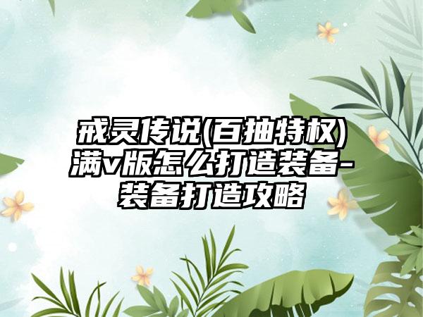 戒灵传说(百抽特权)满v版怎么打造装备-装备打造攻略
