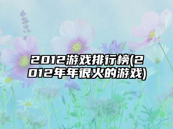 2012游戏排行榜(2012年年很火的游戏)
