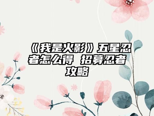 《我是火影》五星忍者怎么得 招募忍者攻略