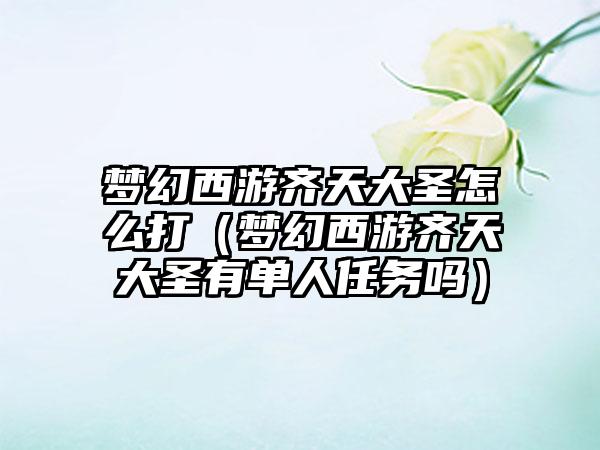 梦幻西游齐天大圣怎么打（梦幻西游齐天大圣有单人任务吗）