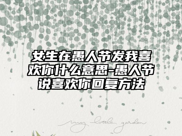 女生在愚人节发我喜欢你什么意思-愚人节说喜欢你回复方法