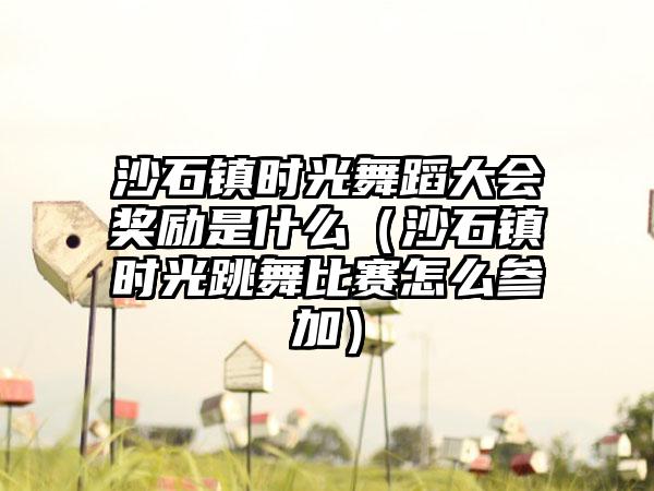 沙石镇时光舞蹈大会奖励是什么（沙石镇时光跳舞比赛怎么参加）