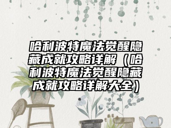 哈利波特魔法觉醒隐藏成就攻略详解（哈利波特魔法觉醒隐藏成就攻略详解大全）