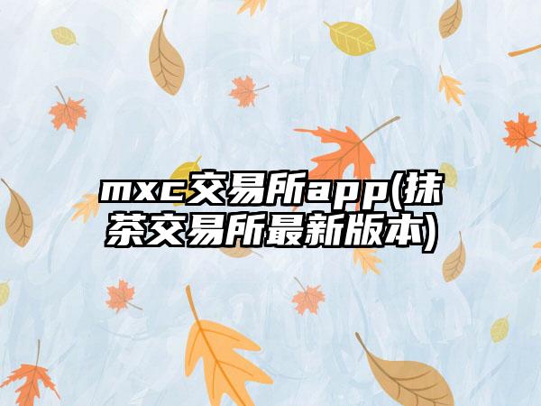 mxc交易所app(抹茶交易所最新版本)