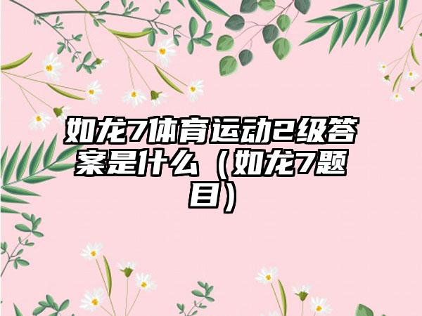 如龙7体育运动2级答案是什么（如龙7题目）