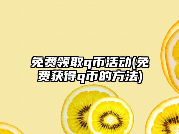免费领取q币活动(免费获得q币的方法)