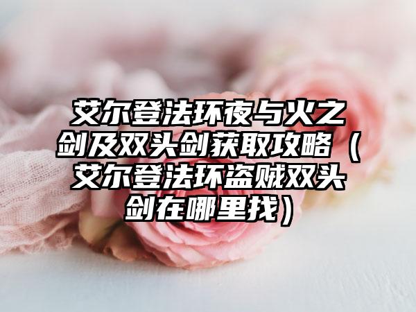 艾尔登法环夜与火之剑及双头剑获取攻略（艾尔登法环盗贼双头剑在哪里找）
