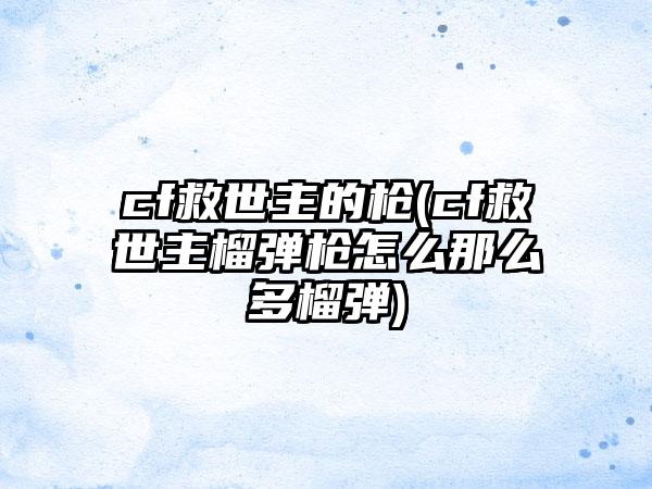 cf救世主的枪(cf救世主榴弹枪怎么那么多榴弹)