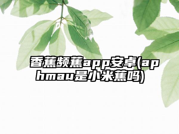 香蕉频蕉app安卓(aphmau是小米蕉吗)