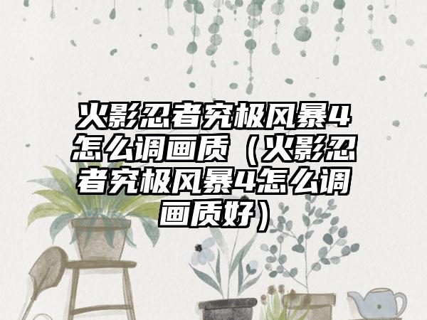 火影忍者究极风暴4怎么调画质（火影忍者究极风暴4怎么调画质好）