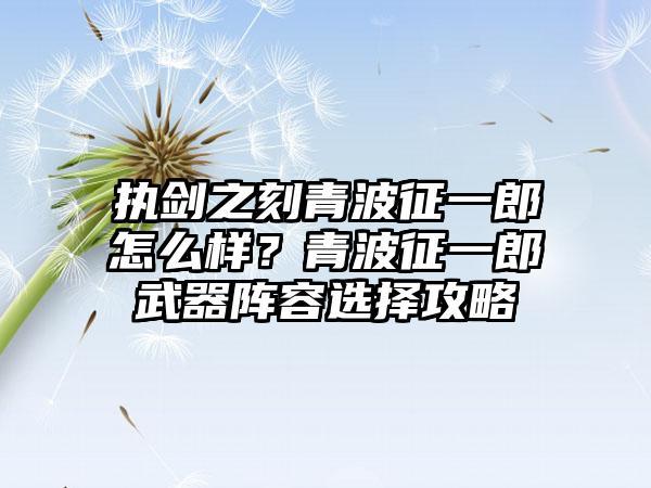 执剑之刻青波征一郎怎么样？青波征一郎武器阵容选择攻略