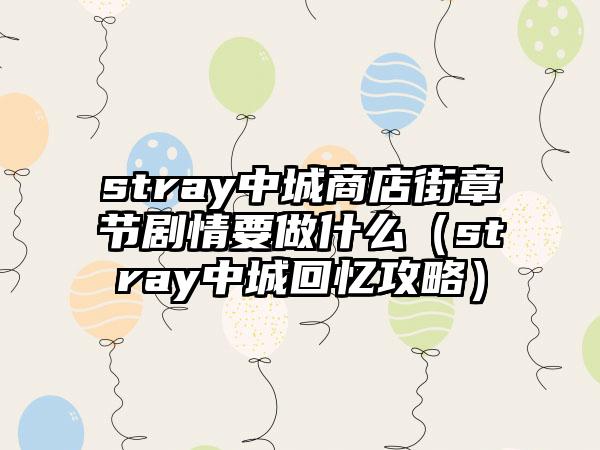 stray中城商店街章节剧情要做什么（stray中城回忆攻略）