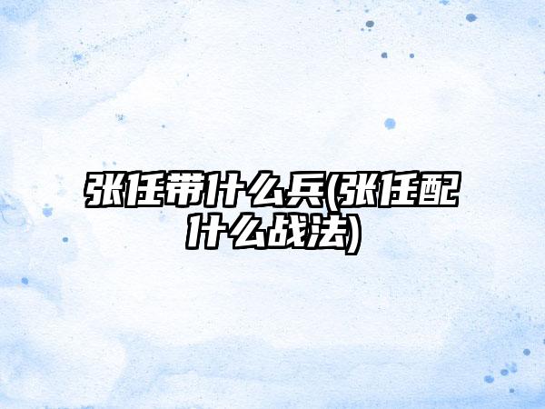 张任带什么兵(张任配什么战法)