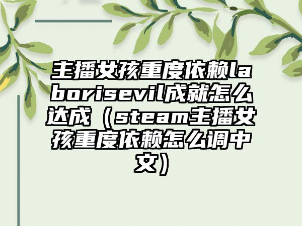 主播女孩重度依赖laborisevil成就怎么达成（steam主播女孩重度依赖怎么调中文）