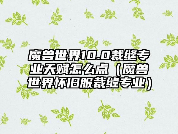 魔兽世界10.0裁缝专业天赋怎么点（魔兽世界怀旧服裁缝专业）